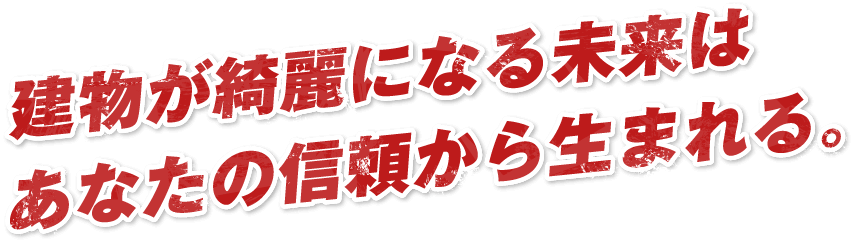 建物が綺麗になる未来はあなたの信頼から生まれる。